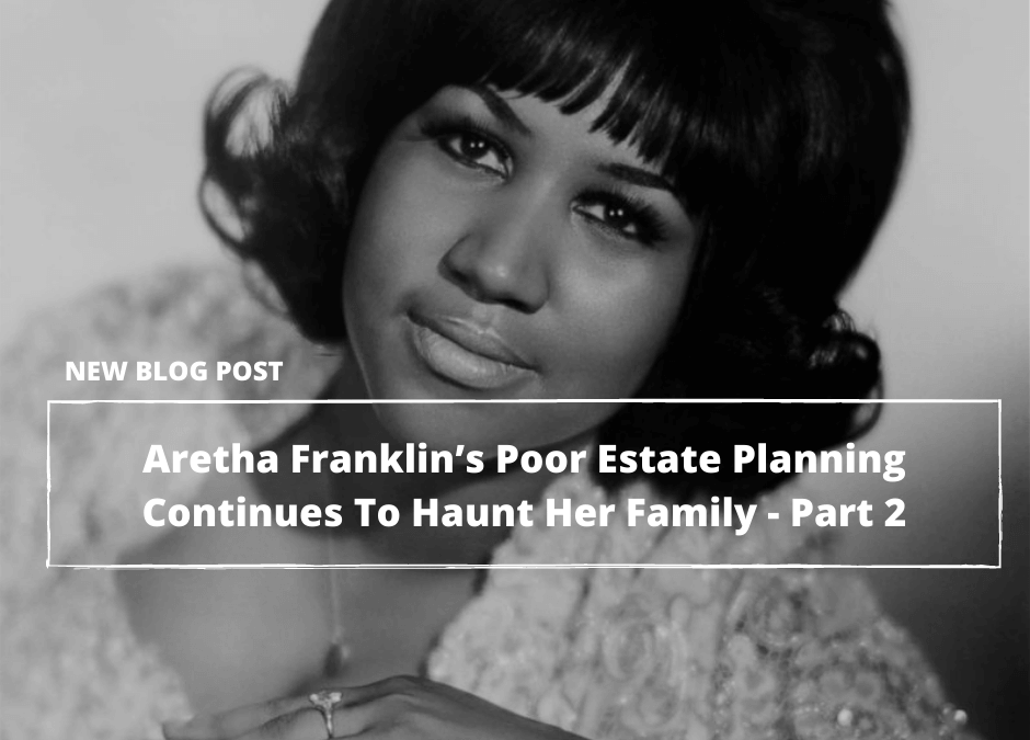 Almost Three Years After Her Death, Aretha Franklin’s Poor Estate Planning Continues To Haunt Her Family—Part 2