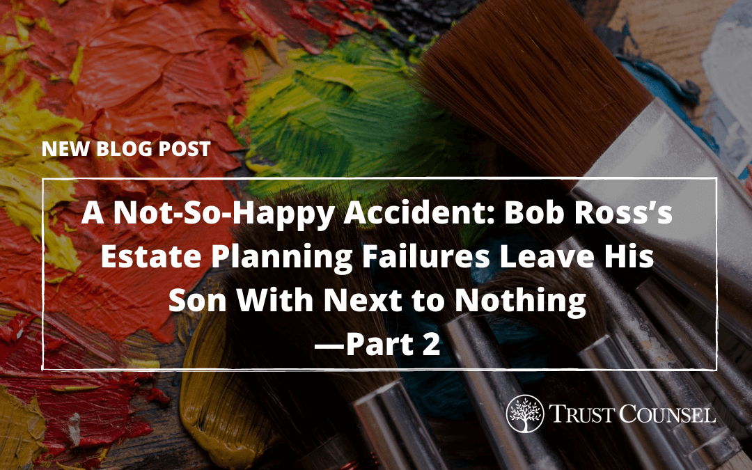A Not-So-Happy Accident: Bob Ross’s Estate Planning Failures Leave His Son With Next to Nothing—Part 2
