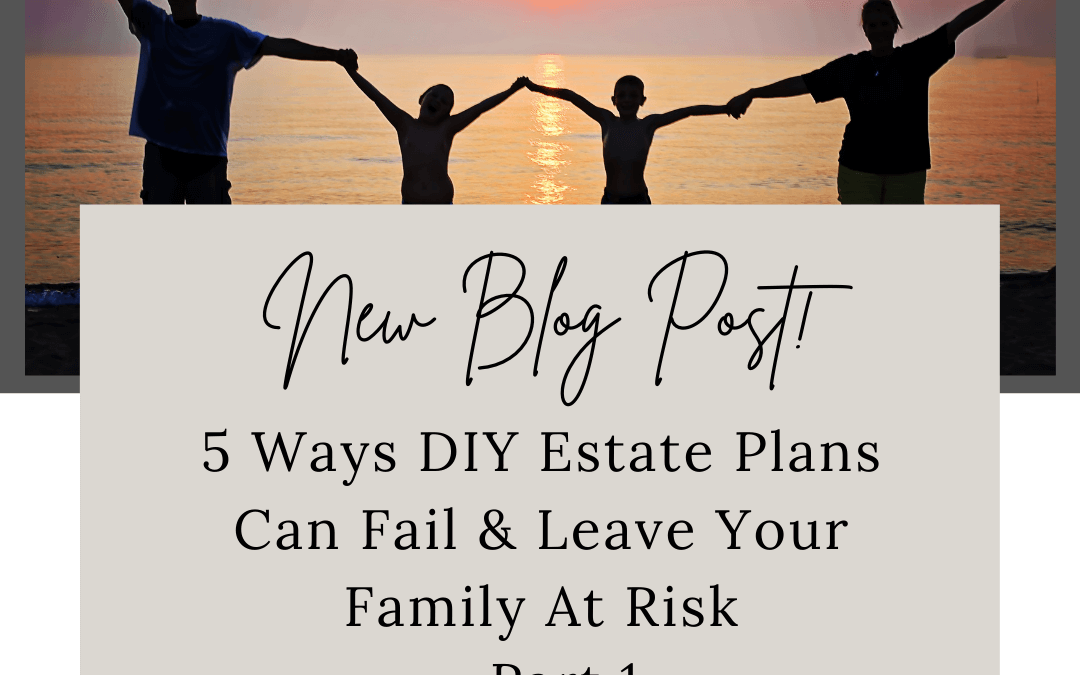 5 Ways DIY Estate Plans Can Fail & Leave Your Family At Risk—Part 1