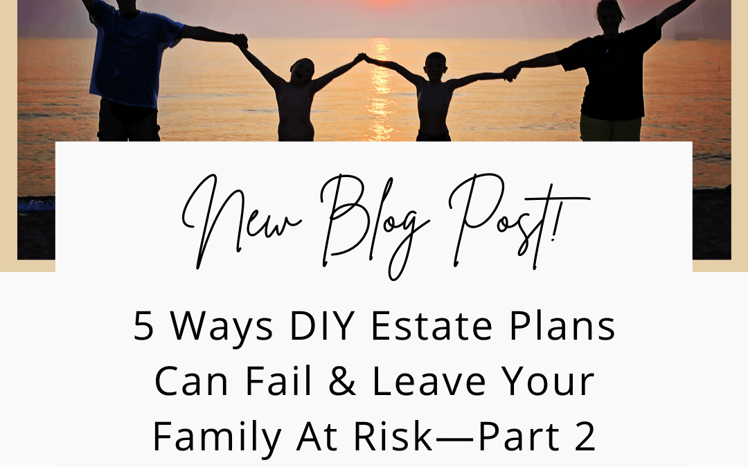5 Ways DIY Estate Plans Can Fail & Leave Your Family At Risk—Part 2