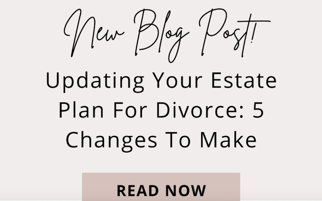 Updating Your Estate Plan For Divorce: 5 Changes To Make