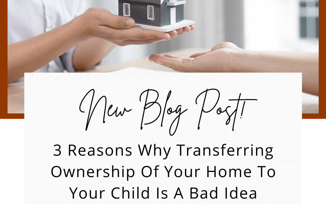 3 Reasons Why Transferring Ownership Of Your Home To Your Child Is A Bad Idea