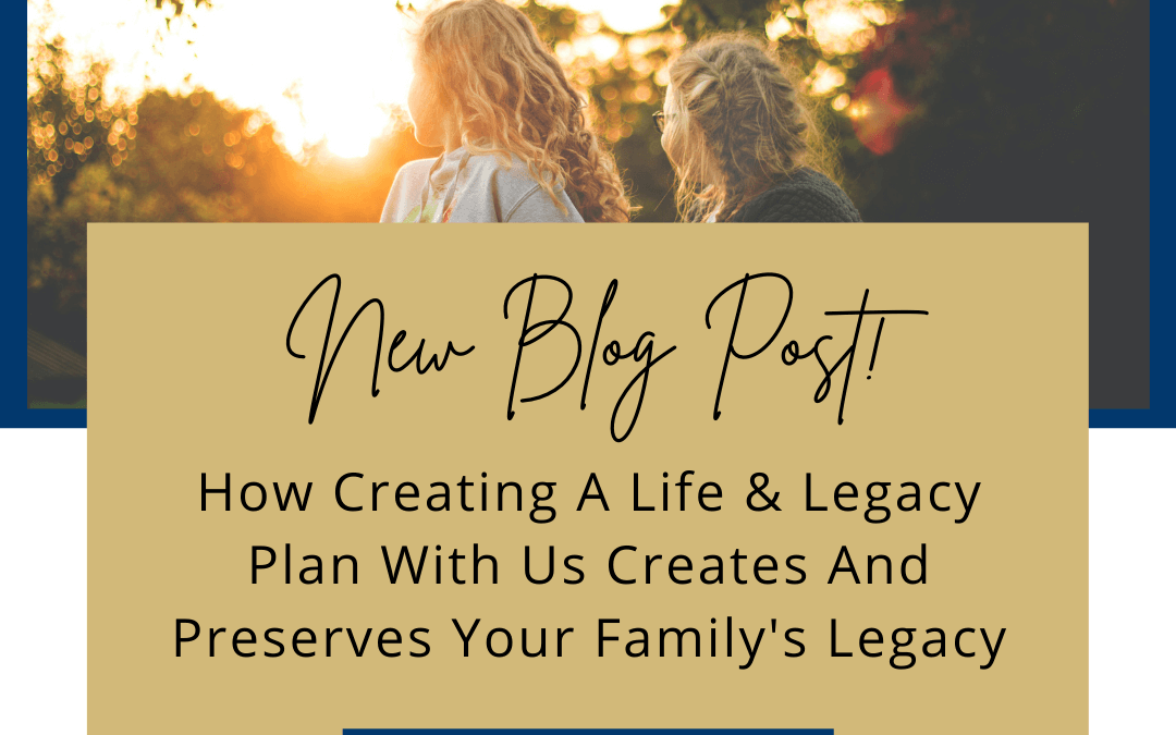 How Creating A Life & Legacy Plan With Us Creates And Preserves Your Family’s Legacy