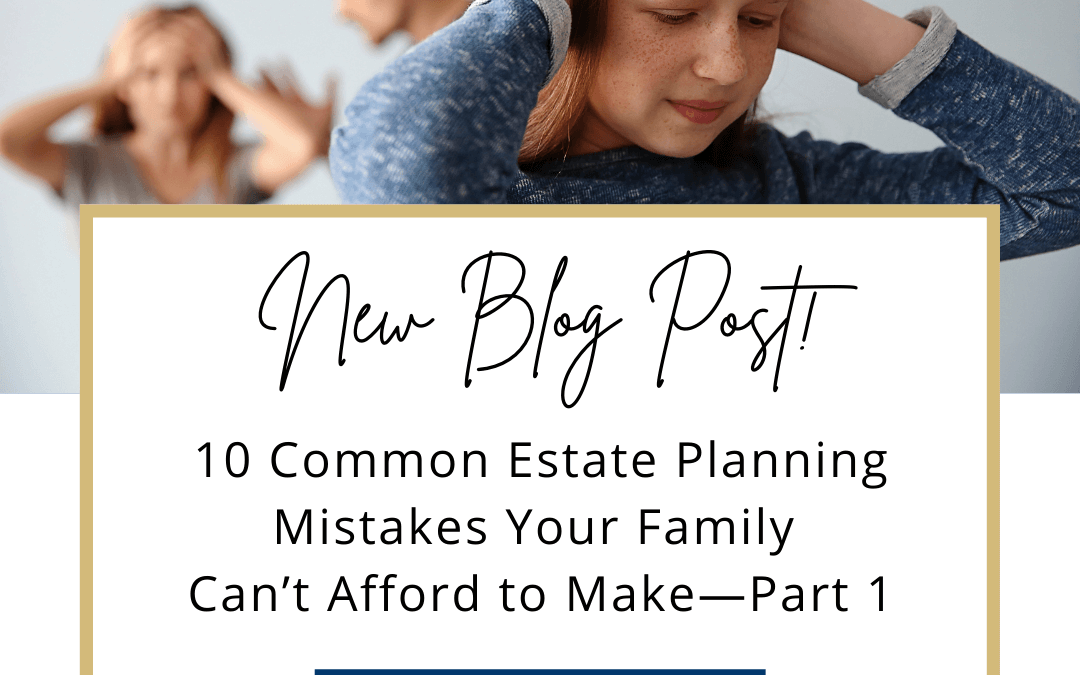 10 Common Estate Planning Mistakes Your Family Can’t Afford to Make—Part 1