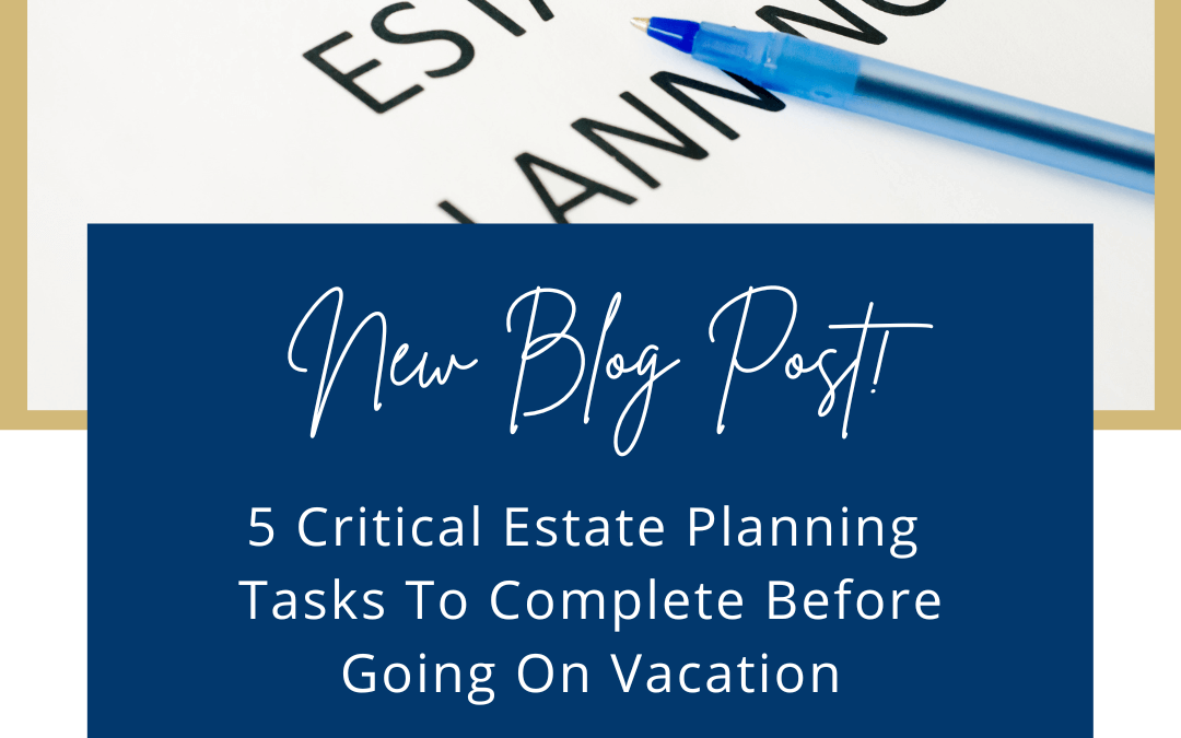 5 Critical Estate Planning Tasks To Complete Before Going On Vacation