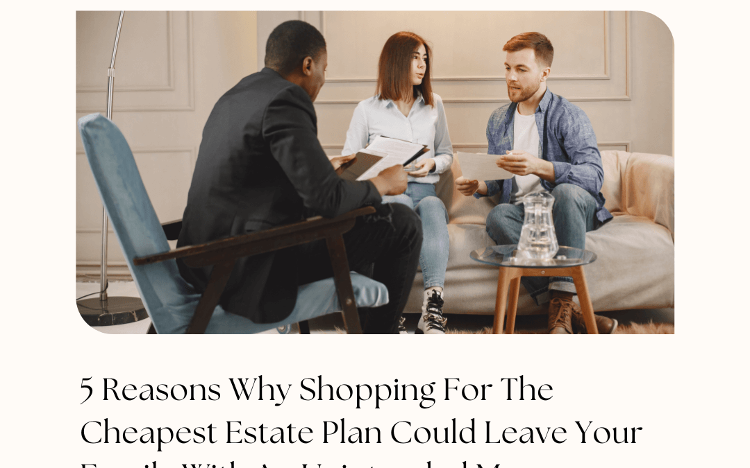 5 Reasons Why Shopping For The Cheapest Estate Plan Could Leave Your Family With An Unintended Mess