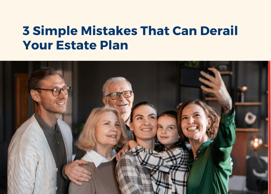 3 Simple Mistakes That Can Derail Your Estate Plan