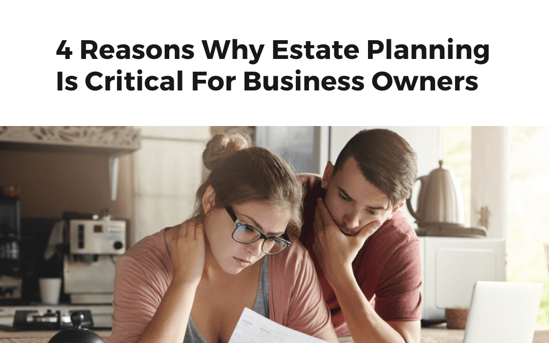 4 Reasons Why Estate Planning Is Critical For Business Owners