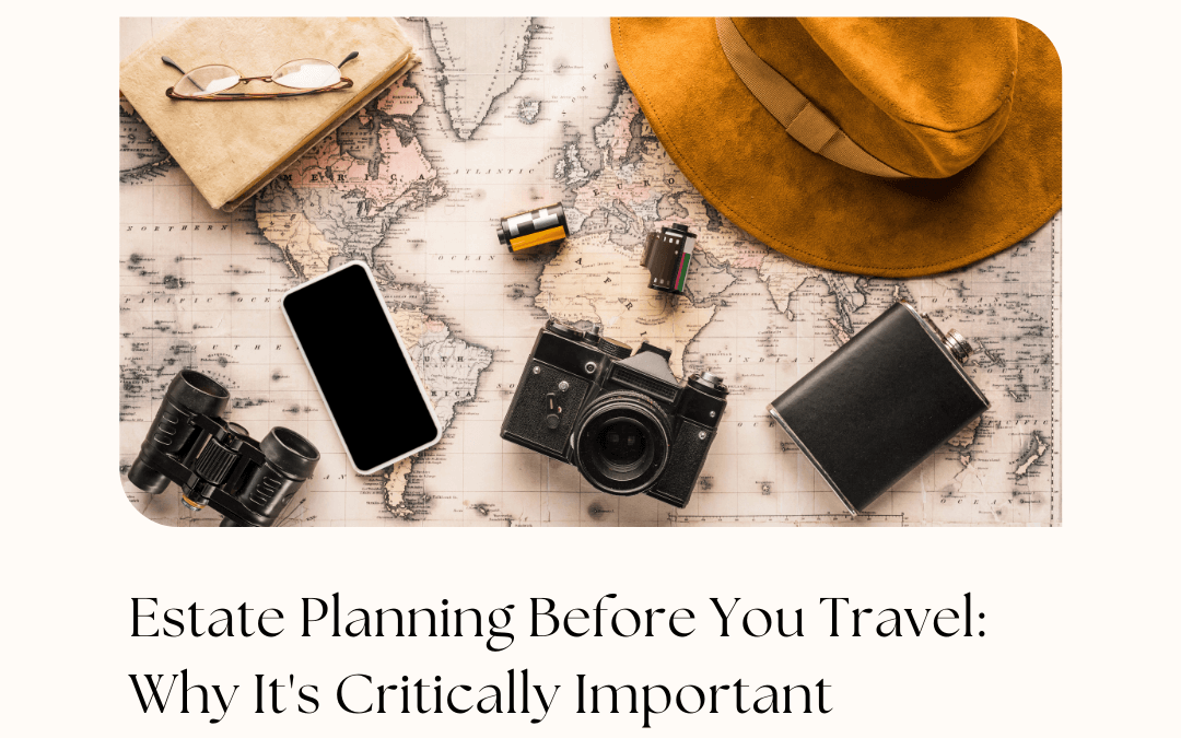 Estate Planning Before You Travel: Why It’s Critically Important