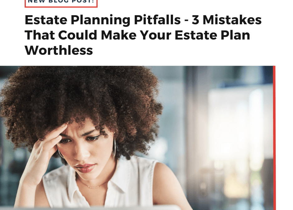 Estate Planning Pitfalls – 3 Mistakes That Could Make Your Estate Plan Worthless