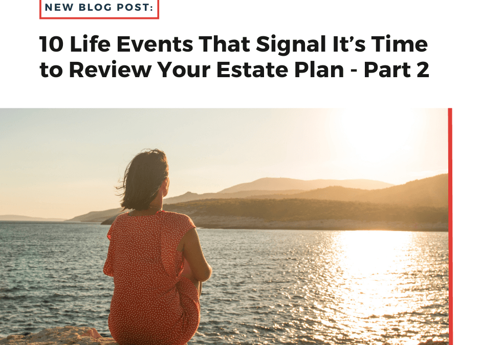 10 Life Events That Signal It’s Time to Review Your Estate Plan – Part 2