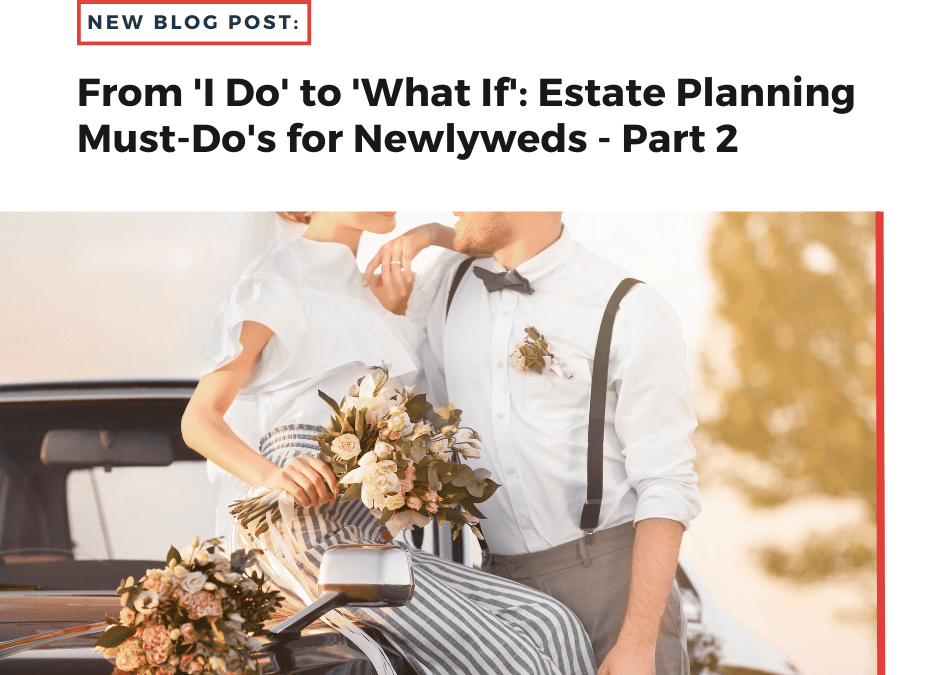 From ‘I Do’ to ‘What If’: Estate Planning Must-Do’s for Newlyweds – Part 2