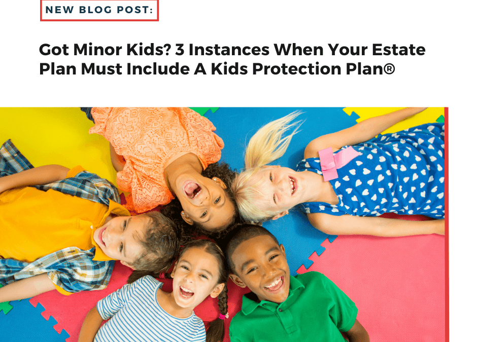 Got Minor Kids? 3 Instances When Your Estate Plan Must Include A Kids Protection Plan®