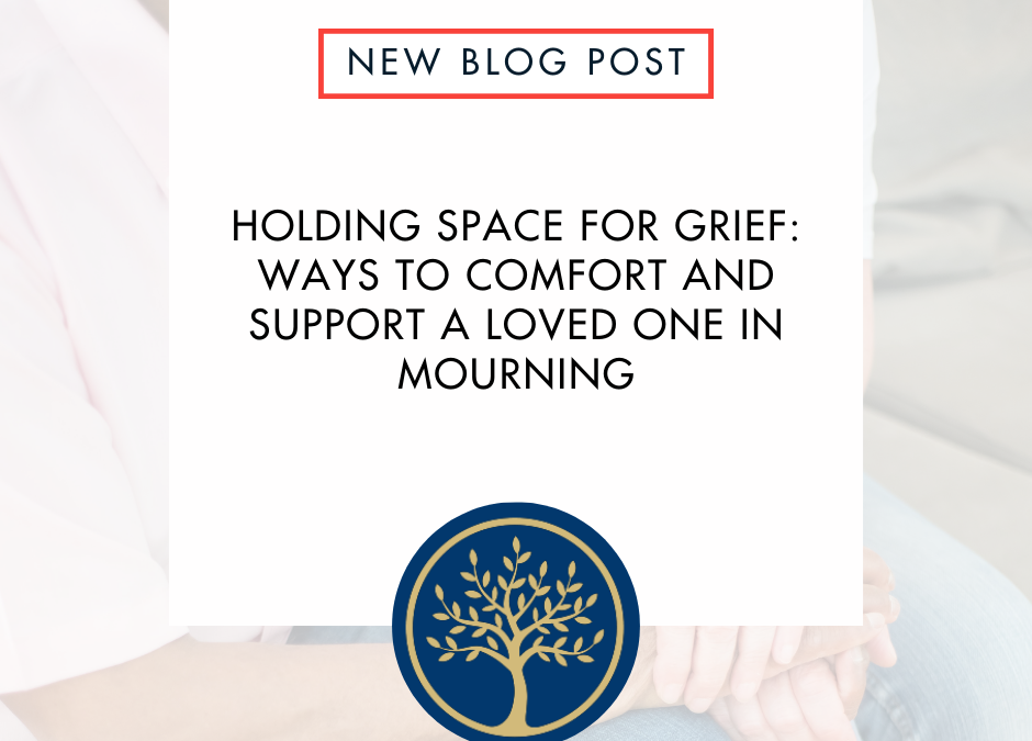 Holding Space for Grief: Ways to Comfort and Support A Loved One in Mourning