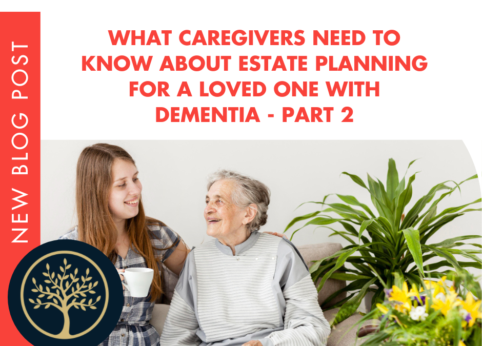 What Caregivers Need to Know About Estate Planning for a Loved One With Dementia – Part 2