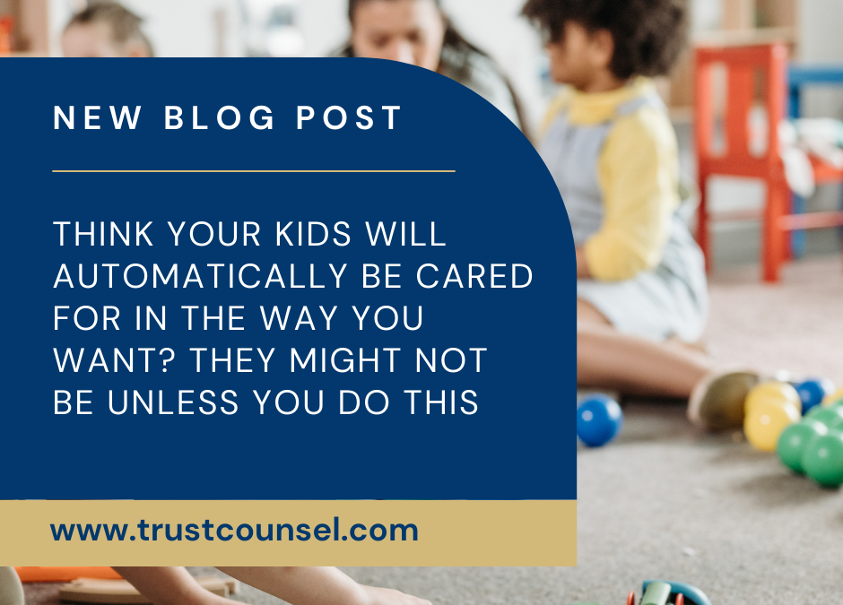 Think Your Kids Will Automatically Be Cared For In the Way You Want? They Might Not Be Unless You Do This