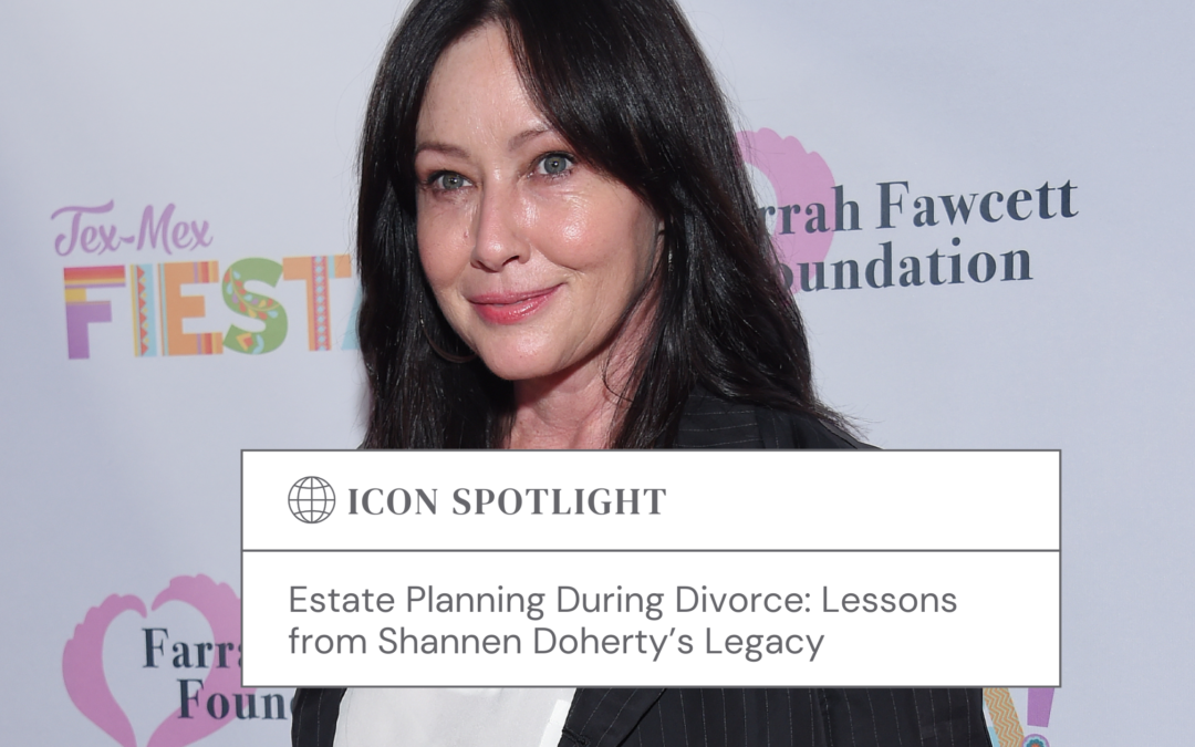 Estate Planning During Divorce: Lessons from Shannen Doherty’s Legacy