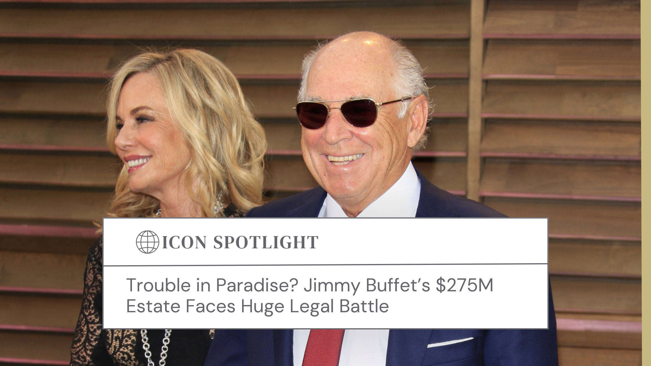 A picture of the late Jimmy Buffett with his wife, Jane, with overlaying text as follows: "Icon Spotlight: Trouble in Paradise? Jimmy Buffet’s $275M Estate Faces Huge Legal Battle"