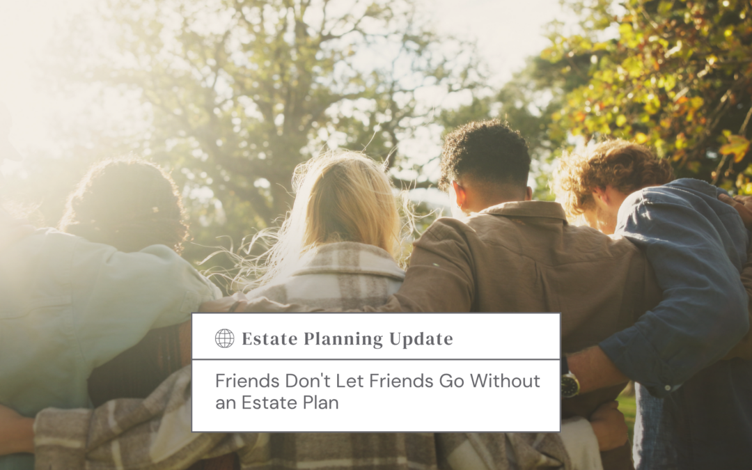 Friends Don’t Let Friends Go Without an Estate Plan